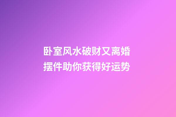 卧室风水破财又离婚 摆件助你获得好运势